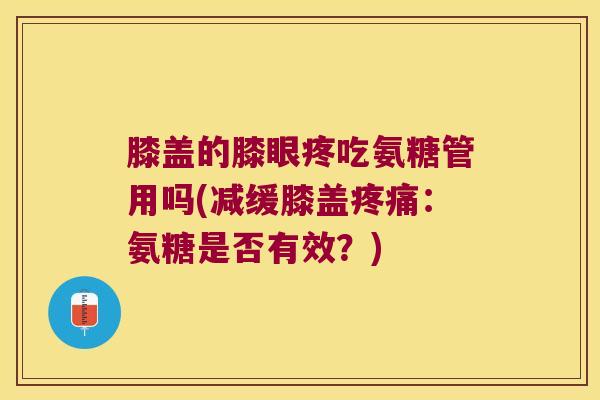膝盖的膝眼疼吃氨糖管用吗(减缓膝盖:氨糖是否有效?) 膝盖的膝眼疼吃氨糖管用吗(减缓膝盖:氨糖是否有效?)