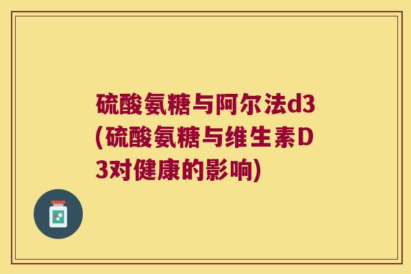 硫酸氨糖与阿尔法d3(硫酸氨糖与维生素D3对健康的影响) 硫酸氨糖与阿尔法d3(硫酸氨糖与维生素D3对健康的影响)