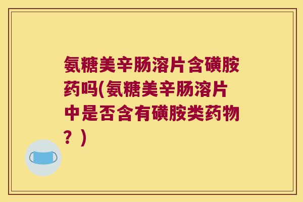 氨糖美辛肠溶片含磺胺药吗(氨糖美辛肠溶片中是否含有磺胺类?) 氨糖美辛肠溶片含磺胺药吗(氨糖美辛肠溶片中是否含有磺胺类?)