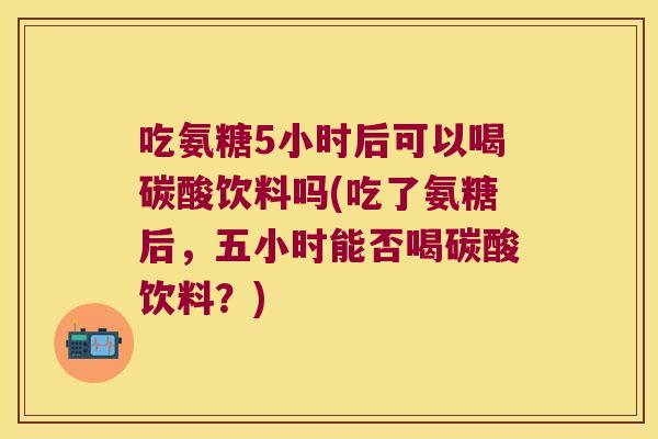 吃氨糖5小时后可以喝碳酸饮料吗(吃了氨糖后，五小时能否喝碳酸饮料？)