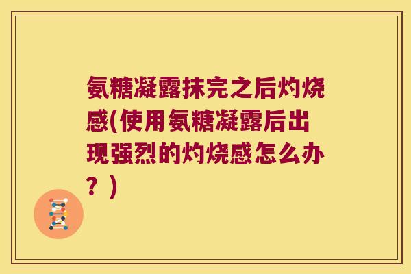 氨糖凝露抹完之后灼烧感(使用氨糖凝露后出现强烈的灼烧感怎么办？)