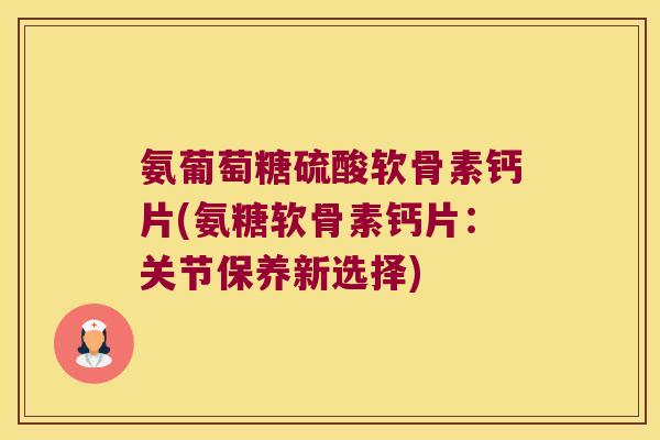 氨葡萄糖硫酸软骨素钙片(氨糖软骨素钙片：关节保养新选择)