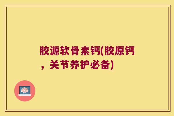 胶源软骨素钙(胶原钙,关节养护必备) 胶源软骨素钙(胶原钙,关节养护必备)