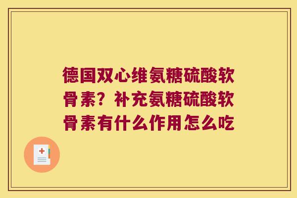 德国双心维氨糖硫酸软骨素?补充氨糖硫酸软骨素有什么作用怎么吃 德国双心维氨糖硫酸软骨素?补充氨糖硫酸软骨素有什么作用怎么吃