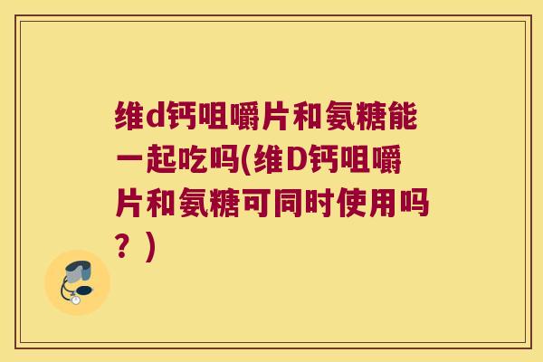 维d钙咀嚼片和氨糖能一起吃吗(维D钙咀嚼片和氨糖可同时使用吗?) 维d钙咀嚼片和氨糖能一起吃吗(维D钙咀嚼片和氨糖可同时使用吗?)