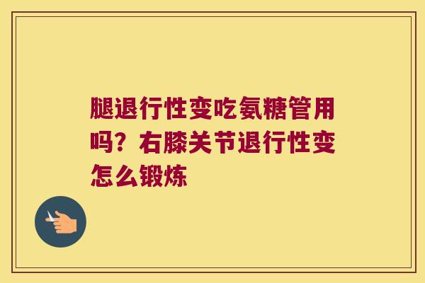 腿变吃氨糖管用吗?右膝关节变怎么锻炼 腿变吃氨糖管用吗?右膝关节变怎么锻炼