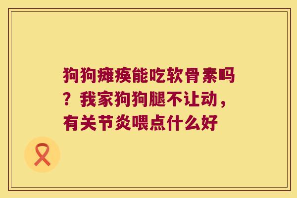 狗狗瘫痪能吃软骨素吗?我家狗狗腿不让动,有喂点什么好 狗狗瘫痪能吃软骨素吗?我家狗狗腿不让动,有喂点什么好