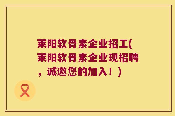 莱阳软骨素企业招工(莱阳软骨素企业现招聘，诚邀您的加入！)