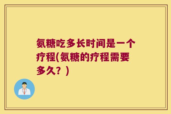 氨糖吃多长时间是一个疗程(氨糖的疗程需要多久？)
