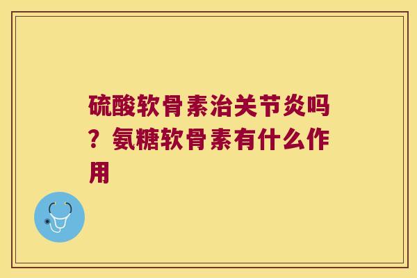 硫酸软骨素吗？氨糖软骨素有什么作用