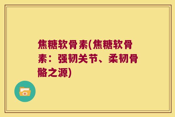 焦糖软骨素(焦糖软骨素:强韧关节、柔韧骨骼之源) 焦糖软骨素(焦糖软骨素:强韧关节、柔韧骨骼之源)