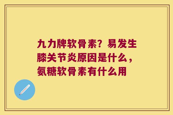 九力牌软骨素?易发生膝原因是什么,氨糖软骨素有什么用 九力牌软骨素?易发生膝原因是什么,氨糖软骨素有什么用