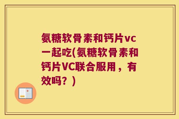 氨糖软骨素和钙片vc一起吃(氨糖软骨素和钙片VC联合服用,有效吗?) 氨糖软骨素和钙片vc一起吃(氨糖软骨素和钙片VC联合服用,有效吗?)