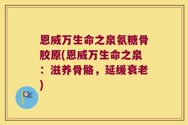 恩威万生命之泉氨糖骨胶原(恩威万生命之泉：滋养骨骼，延缓)