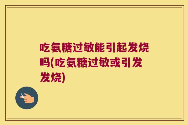吃氨糖能引起发烧吗(吃氨糖或引发发烧)
