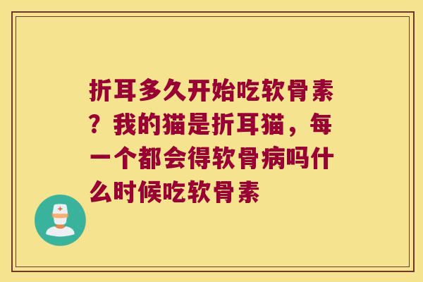 折耳多久开始吃软骨素?我的猫是折耳猫,每一个都会得软骨吗什么时候吃软骨素 折耳多久开始吃软骨素?我的猫是折耳猫,每一个都会得软骨吗什么时候吃软骨素