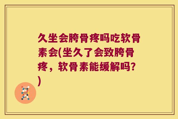 久坐会胯骨疼吗吃软骨素会(坐久了会致胯骨疼,软骨素能缓解吗?) 久坐会胯骨疼吗吃软骨素会(坐久了会致胯骨疼,软骨素能缓解吗?)