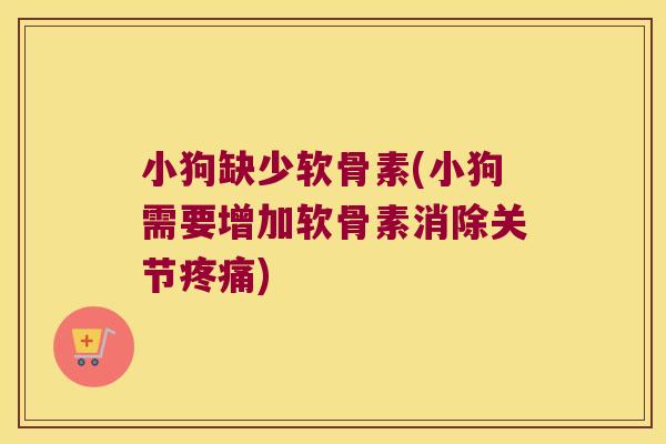 小狗缺少软骨素(小狗需要增加软骨素消除关节) 小狗缺少软骨素(小狗需要增加软骨素消除关节)