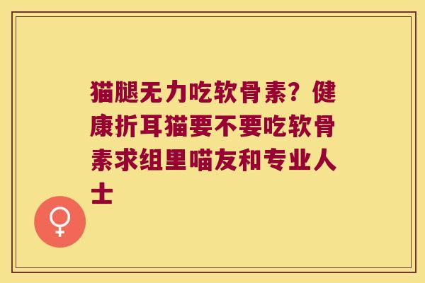 猫腿无力吃软骨素?健康折耳猫要不要吃软骨素求组里喵友和专业人士 猫腿无力吃软骨素?健康折耳猫要不要吃软骨素求组里喵友和专业人士