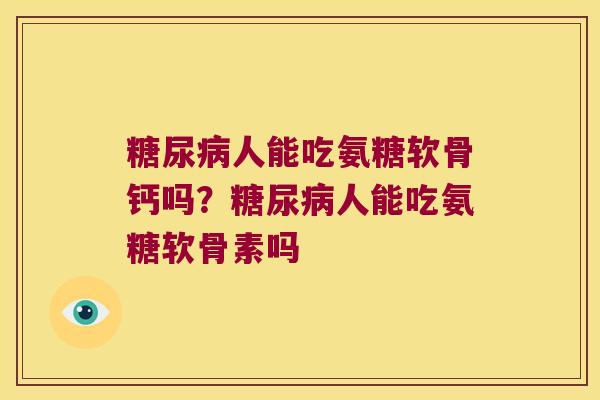 人能吃氨糖软骨钙吗?人能吃氨糖软骨素吗 人能吃氨糖软骨钙吗?人能吃氨糖软骨素吗