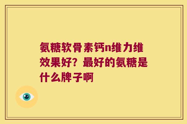 氨糖软骨素钙n维力维效果好？好的氨糖是什么牌子啊