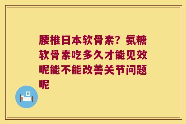 腰椎日本软骨素？氨糖软骨素吃多久才能见效呢能不能改善关节问题呢