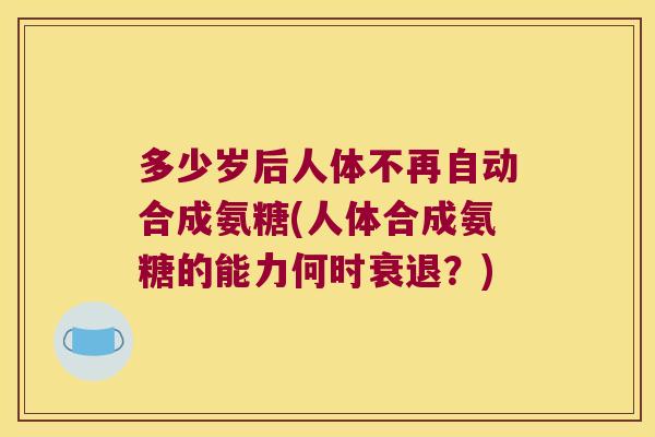 多少岁后人体不再自动合成氨糖(人体合成氨糖的能力何时衰退？)
