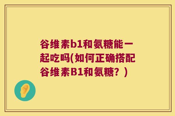 谷维素b1和氨糖能一起吃吗(如何正确搭配谷维素B1和氨糖？)