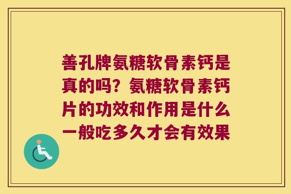 善孔牌氨糖软骨素钙是真的吗？氨糖软骨素钙片的功效和作用是什么一般吃多久才会有效果