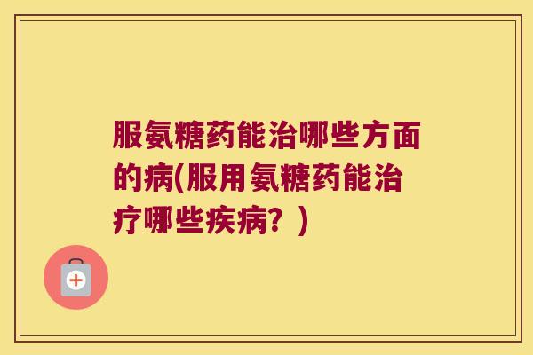 服氨糖药能哪些方面的(服用氨糖药能哪些？)