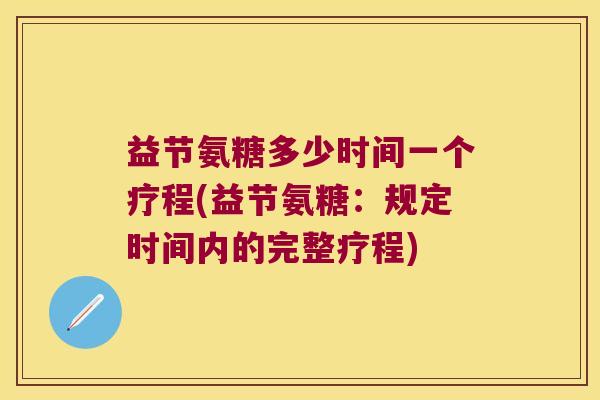 益节氨糖多少时间一个疗程(益节氨糖:规定时间内的完整疗程) 益节氨糖多少时间一个疗程(益节氨糖:规定时间内的完整疗程)