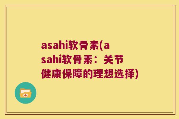 asahi软骨素(asahi软骨素：关节健康保障的理想选择)