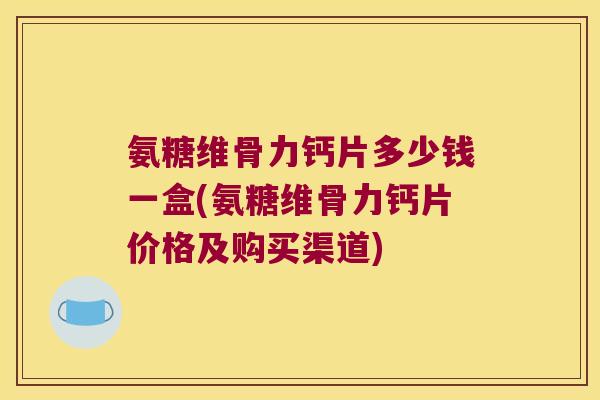 氨糖维骨力钙片多少钱一盒(氨糖维骨力钙片价格及购买渠道)