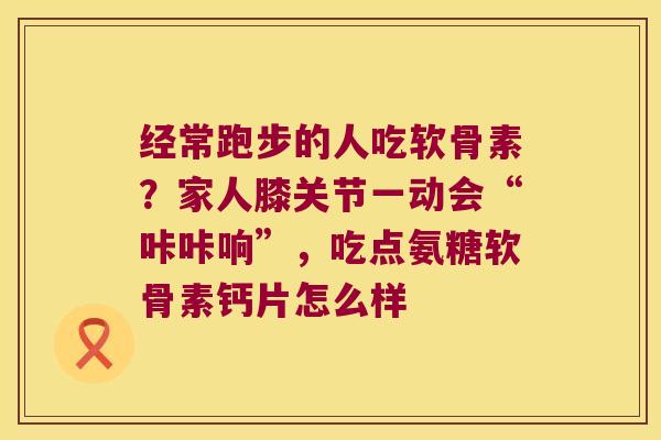 经常跑步的人吃软骨素?家人膝关节一动会“咔咔响”,吃点氨糖软骨素钙片怎么样 经常跑步的人吃软骨素?家人膝关节一动会“咔咔响”,吃点氨糖软骨素钙片怎么样