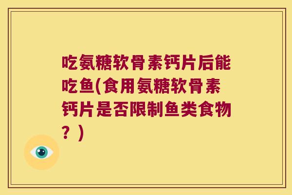 吃氨糖软骨素钙片后能吃鱼(食用氨糖软骨素钙片是否限制鱼类食物?) 吃氨糖软骨素钙片后能吃鱼(食用氨糖软骨素钙片是否限制鱼类食物?)