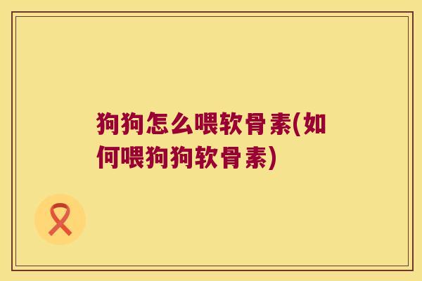 狗狗怎么喂软骨素(如何喂狗狗软骨素)