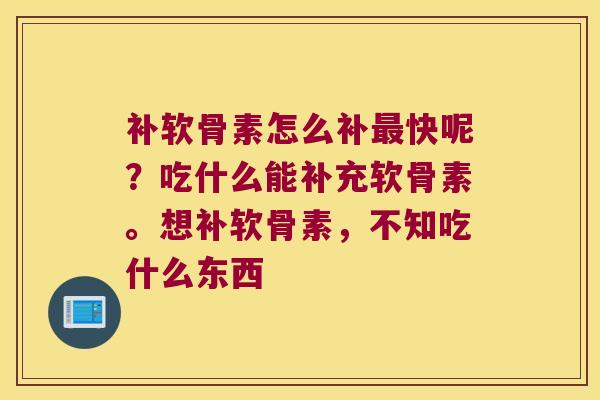 补软骨素怎么补快呢?吃什么能补充软骨素。想补软骨素,不知吃什么东西 补软骨素怎么补快呢?吃什么能补充软骨素。想补软骨素,不知吃什么东西