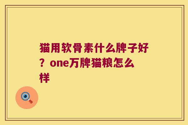 猫用软骨素什么牌子好?one万牌猫粮怎么样 猫用软骨素什么牌子好?one万牌猫粮怎么样