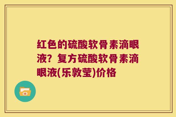 红色的硫酸软骨素滴眼液?复方硫酸软骨素滴眼液(乐敦莹)价格 红色的硫酸软骨素滴眼液?复方硫酸软骨素滴眼液(乐敦莹)价格