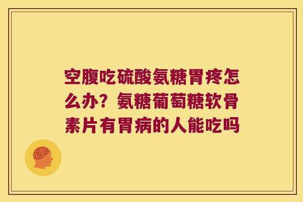 空腹吃硫酸氨糖胃疼怎么办?氨糖葡萄糖软骨素片有胃的人能吃吗 空腹吃硫酸氨糖胃疼怎么办?氨糖葡萄糖软骨素片有胃的人能吃吗