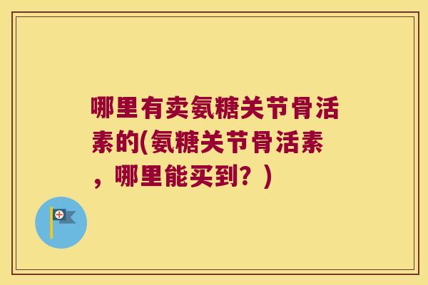 哪里有卖氨糖关节骨活素的(氨糖关节骨活素，哪里能买到？)