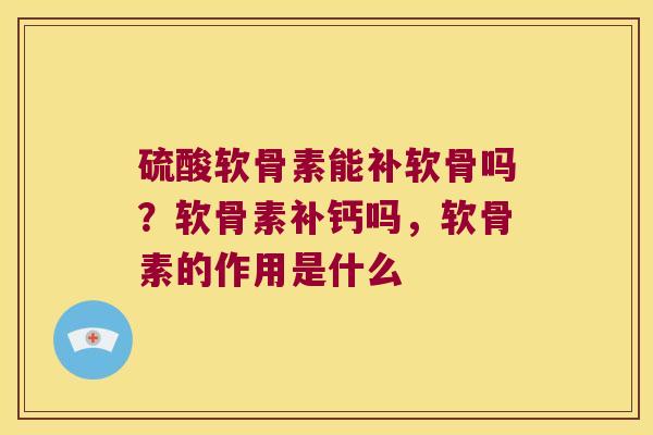 硫酸软骨素能补软骨吗?软骨素补钙吗,软骨素的作用是什么 硫酸软骨素能补软骨吗?软骨素补钙吗,软骨素的作用是什么
