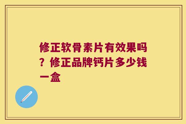 修正软骨素片有效果吗?修正品牌钙片多少钱一盒 修正软骨素片有效果吗?修正品牌钙片多少钱一盒
