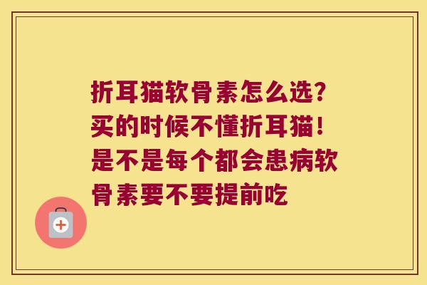 折耳猫软骨素怎么选？买的时候不懂折耳猫！是不是每个都会患软骨素要不要提前吃