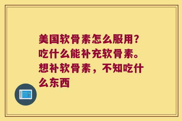 美国软骨素怎么服用?吃什么能补充软骨素。想补软骨素,不知吃什么东西 美国软骨素怎么服用?吃什么能补充软骨素。想补软骨素,不知吃什么东西
