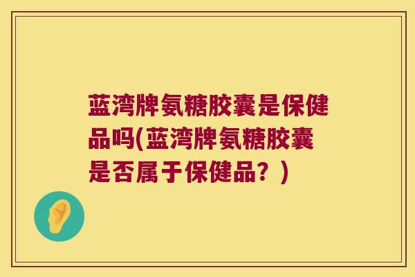 蓝湾牌氨糖胶囊是保健品吗(蓝湾牌氨糖胶囊是否属于保健品?) 蓝湾牌氨糖胶囊是保健品吗(蓝湾牌氨糖胶囊是否属于保健品?)