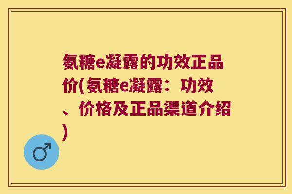 氨糖e凝露的功效正品价(氨糖e凝露：功效、价格及正品渠道介绍)