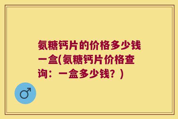 氨糖钙片的价格多少钱一盒(氨糖钙片价格查询:一盒多少钱?) 氨糖钙片的价格多少钱一盒(氨糖钙片价格查询:一盒多少钱?)