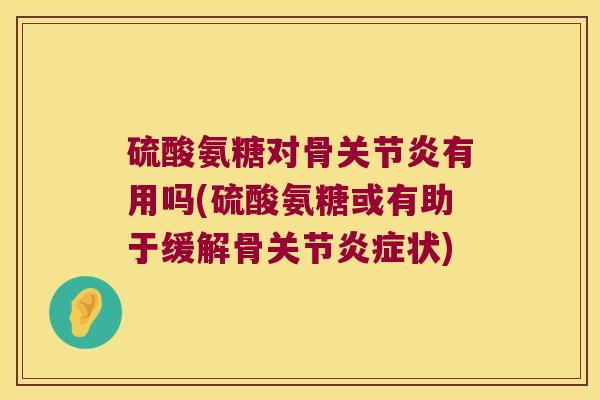 硫酸氨糖对骨有用吗(硫酸氨糖或有助于缓解骨关节状) 硫酸氨糖对骨有用吗(硫酸氨糖或有助于缓解骨关节状)
