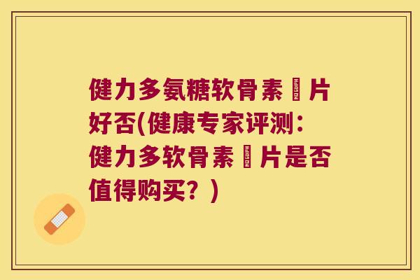 健力多氨糖软骨素鈣片好否(健康专家评测：健力多软骨素鈣片是否值得购买？)
